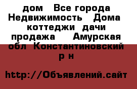 дом - Все города Недвижимость » Дома, коттеджи, дачи продажа   . Амурская обл.,Константиновский р-н